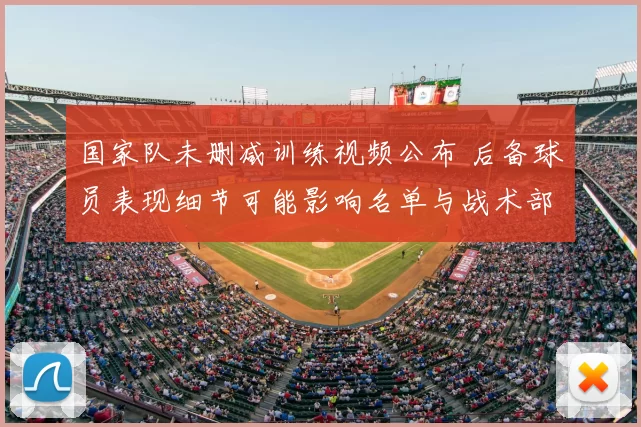 国家队未删减训练视频公布 后备球员表现细节可能影响名单与战术部署