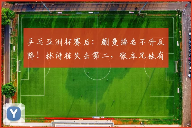 乒乓亚洲杯赛后：蒯曼排名不升反降！林诗栋失去第二，张本兄妹有进步