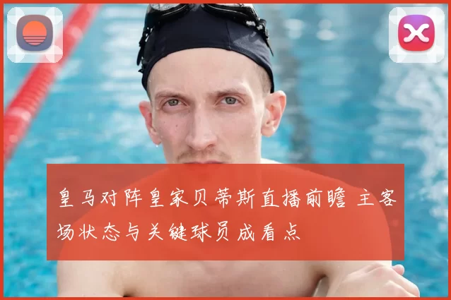 皇马对阵皇家贝蒂斯直播前瞻 主客场状态与关键球员成看点