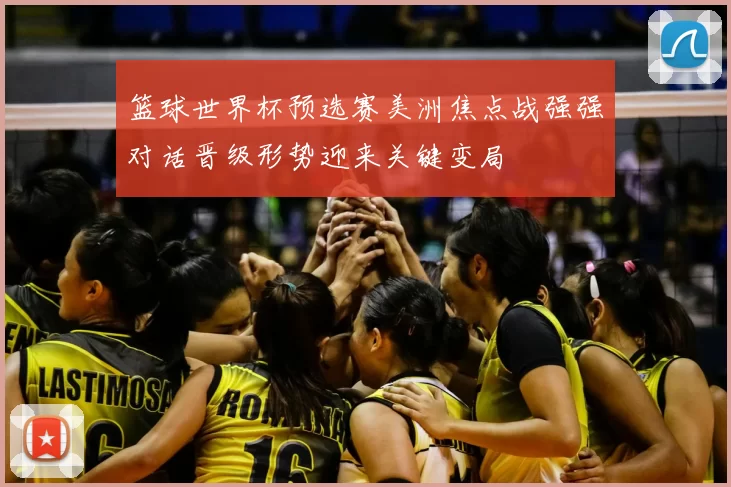 篮球世界杯预选赛美洲焦点战强强对话晋级形势迎来关键变局