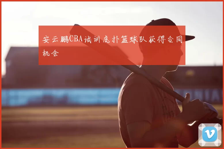 安云鹏CBA试训虎扑篮球队获得合同机会