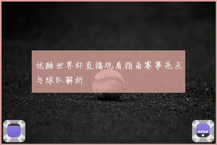 优酷世界杯直播观看指南赛事亮点与球队解析