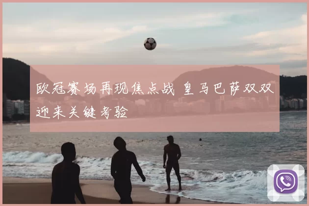 欧冠赛场再现焦点战 皇马巴萨双双迎来关键考验