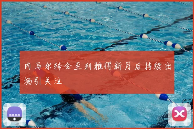 内马尔转会至利雅得新月后持续出场引关注