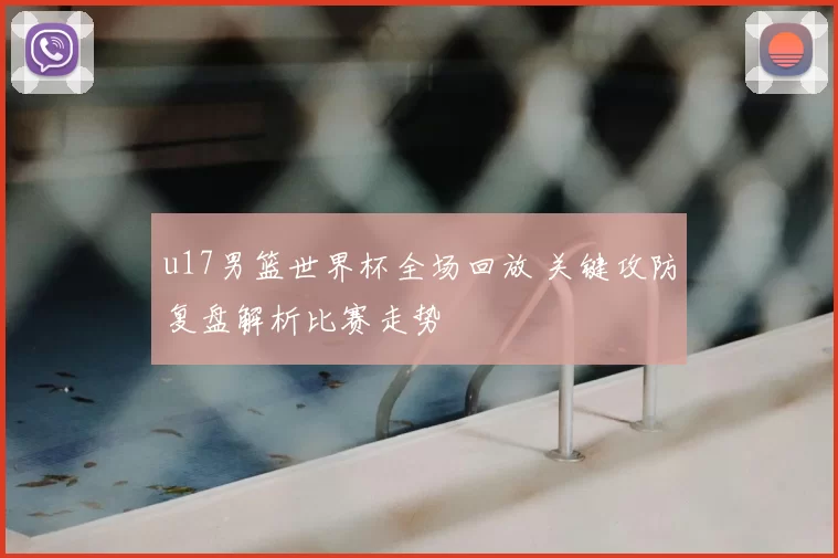 u17男篮世界杯全场回放 关键攻防复盘解析比赛走势