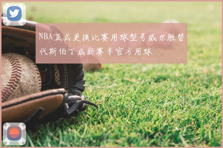 NBA正式更换比赛用球型号威尔胜替代斯伯丁成新赛季官方用球