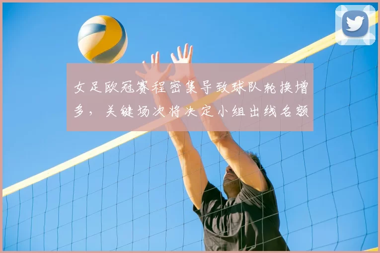 女足欧冠赛程密集导致球队轮换增多，关键场次将决定小组出线名额