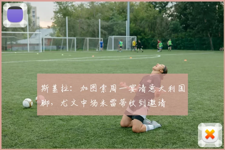 斯基拉：加图索周一宴请意大利国脚，尤文中场米雷蒂收到邀请