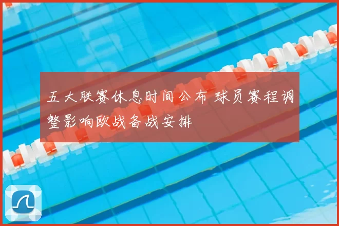 五大联赛休息时间公布 球员赛程调整影响欧战备战安排