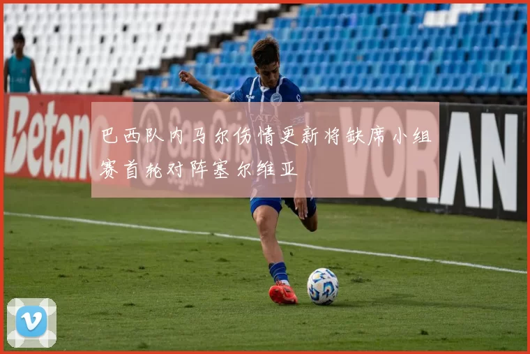 巴西队内马尔伤情更新将缺席小组赛首轮对阵塞尔维亚