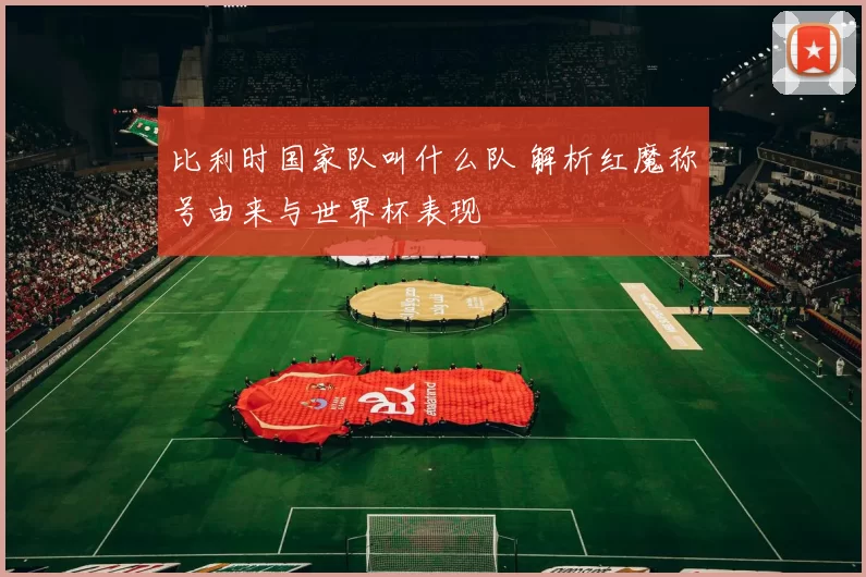 比利时国家队叫什么队 解析红魔称号由来与世界杯表现