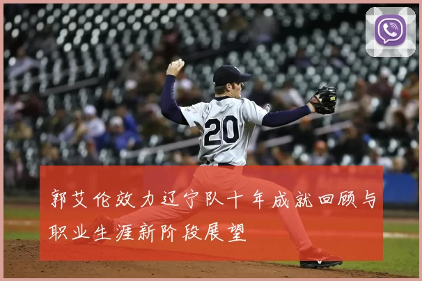 郭艾伦效力辽宁队十年成就回顾与职业生涯新阶段展望