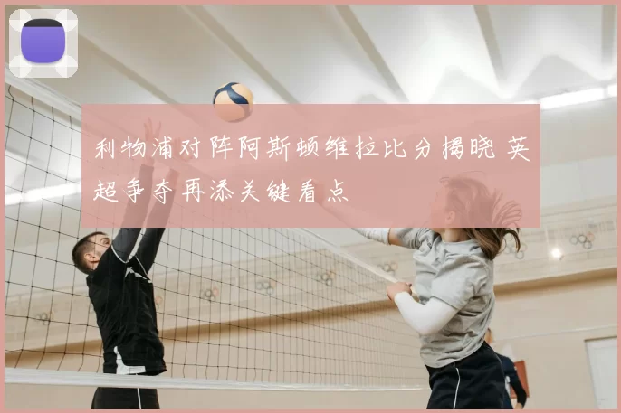 利物浦对阵阿斯顿维拉比分揭晓 英超争夺再添关键看点