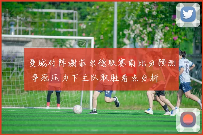 曼城对阵谢菲尔德联赛前比分预测 争冠压力下主队取胜看点分析