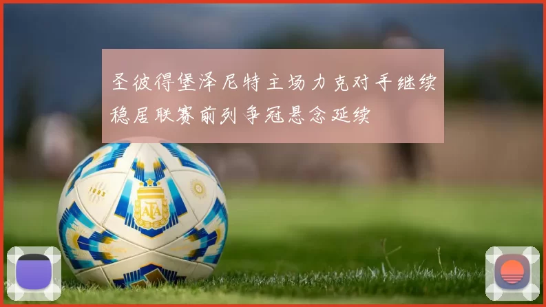 圣彼得堡泽尼特主场力克对手继续稳居联赛前列争冠悬念延续