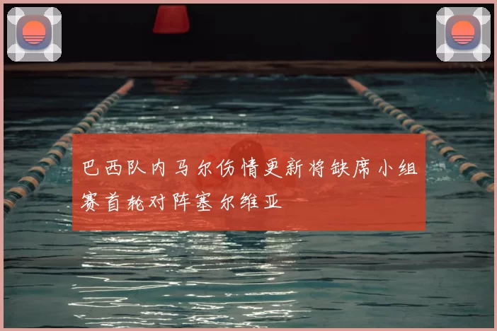 巴西队内马尔伤情更新将缺席小组赛首轮对阵塞尔维亚