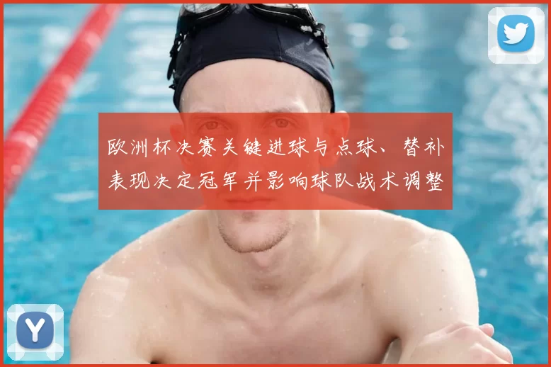 欧洲杯决赛关键进球与点球、替补表现决定冠军并影响球队战术调整