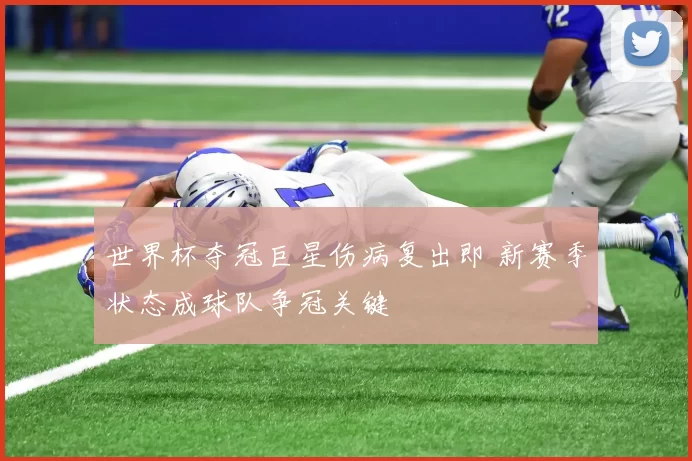 世界杯夺冠巨星伤病复出即 新赛季状态成球队争冠关键