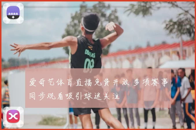 爱奇艺体育直播免费开放 多项赛事同步观看吸引球迷关注