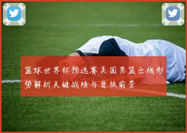 篮球世界杯预选赛美国男篮出线形势解析关键战绩与晋级前景