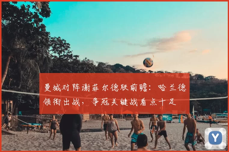 曼城对阵谢菲尔德联前瞻：哈兰德领衔出战，争冠关键战看点十足