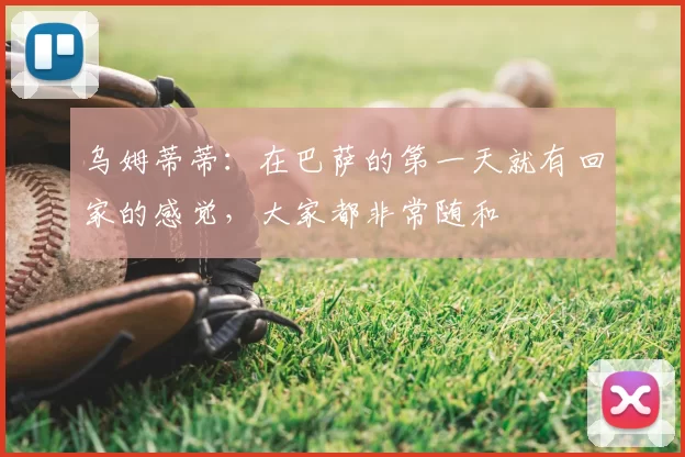 乌姆蒂蒂：在巴萨的第一天就有回家的感觉，大家都非常随和