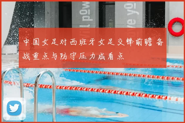 中国女足对西班牙女足交锋前瞻 备战重点与防守压力成看点