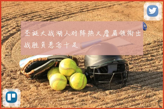圣诞大战湖人对阵热火詹眉领衔出战胜负悬念十足