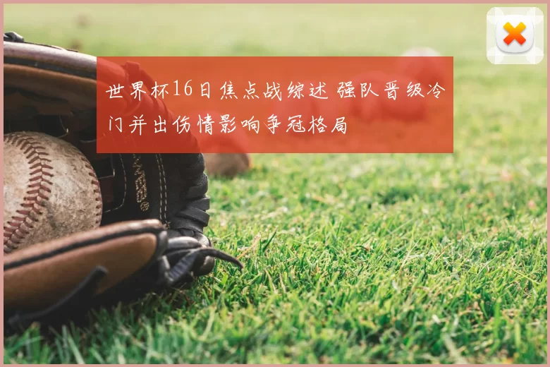 世界杯16日焦点战综述 强队晋级冷门并出伤情影响争冠格局