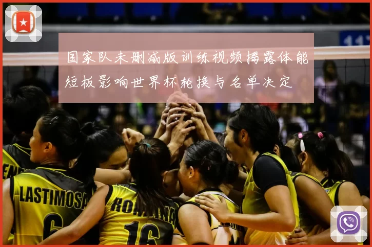 国家队未删减版训练视频揭露体能短板影响世界杯轮换与名单决定