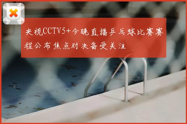 央视CCTV5+今晚直播乒乓球比赛赛程公布焦点对决备受关注