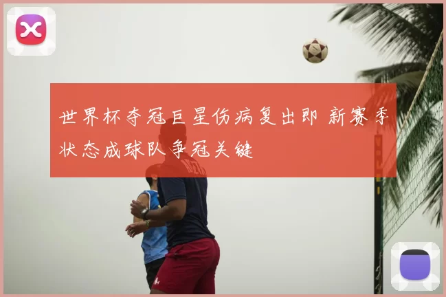 世界杯夺冠巨星伤病复出即 新赛季状态成球队争冠关键