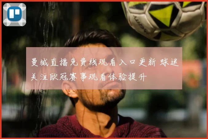 曼城直播免费线观看入口更新 球迷关注欧冠赛事观看体验提升
