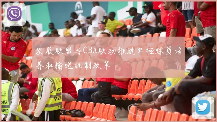 发展联盟与CBA联动推进年轻球员培养和输送机制改革