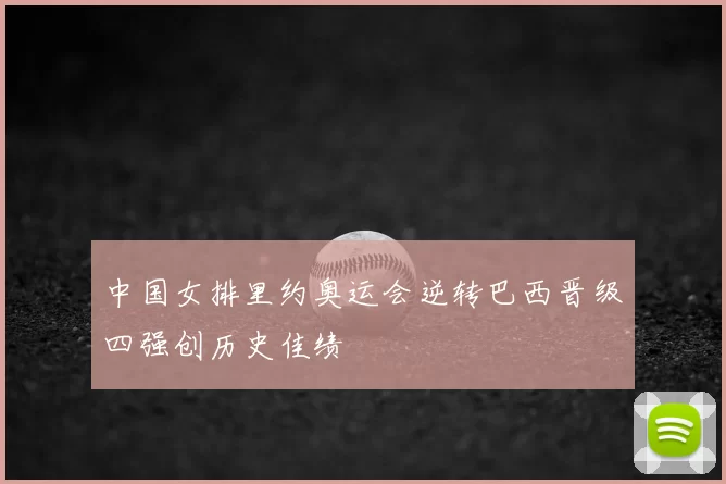 中国女排里约奥运会逆转巴西晋级四强创历史佳绩