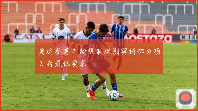 奥运参赛年龄限制规则解析部分项目存最低要求