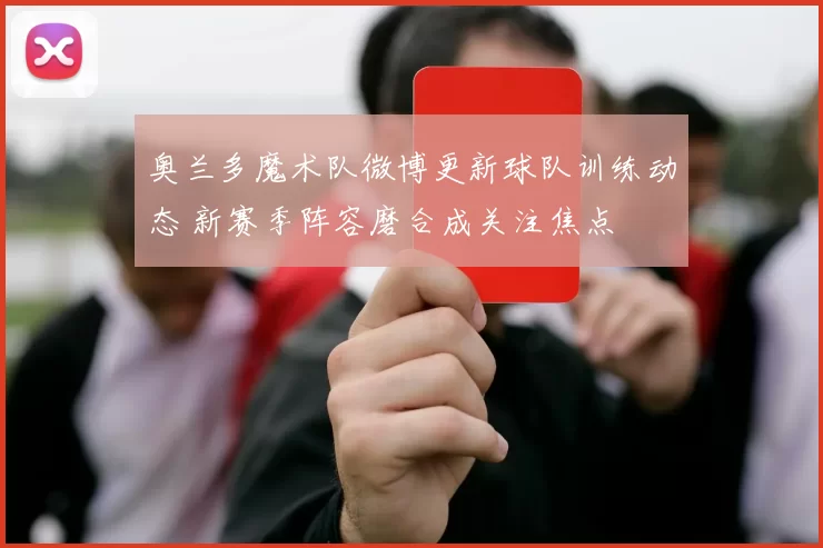 奥兰多魔术队微博更新球队训练动态 新赛季阵容磨合成关注焦点