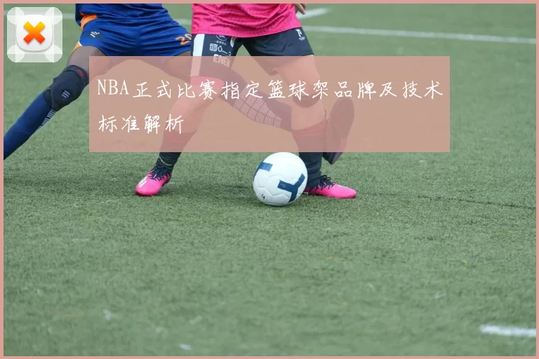 NBA正式比赛指定篮球架品牌及技术标准解析