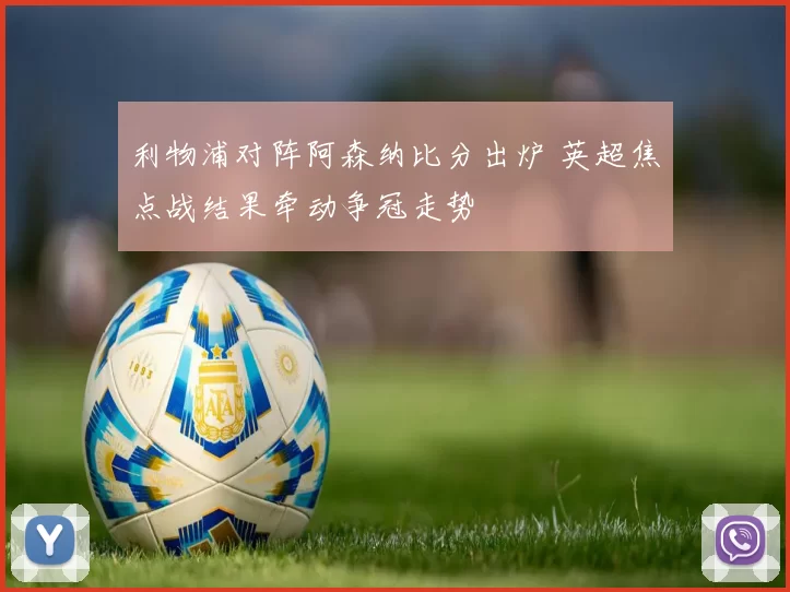 利物浦对阵阿森纳比分出炉 英超焦点战结果牵动争冠走势