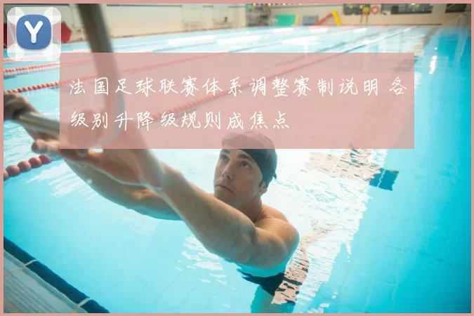 法国足球联赛体系调整赛制说明 各级别升降级规则成焦点