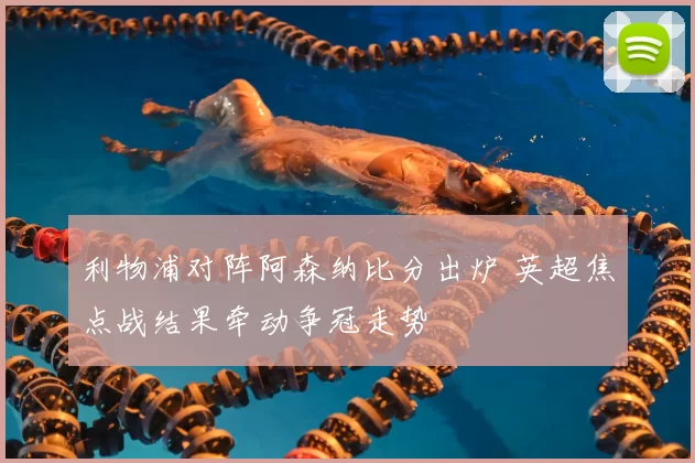 利物浦对阵阿森纳比分出炉 英超焦点战结果牵动争冠走势
