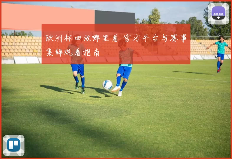 欧洲杯回放哪里看 官方平台与赛事集锦观看指南