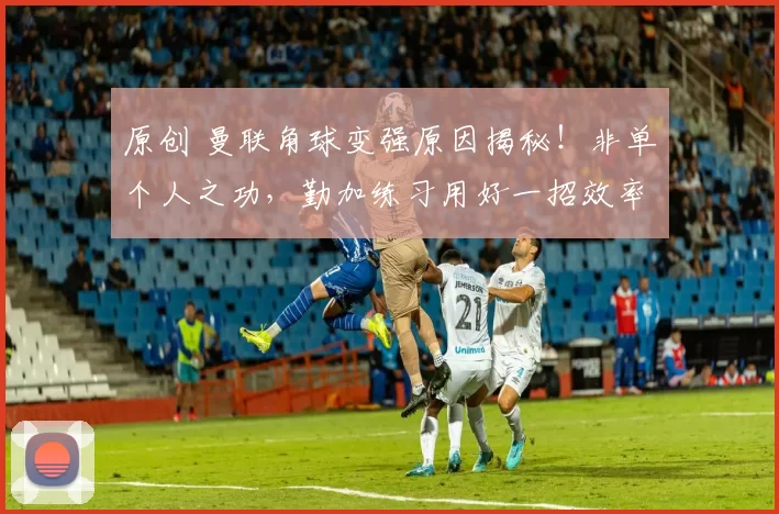 原创 曼联角球变强原因揭秘！非单个人之功，勤加练习用好一招效率大增