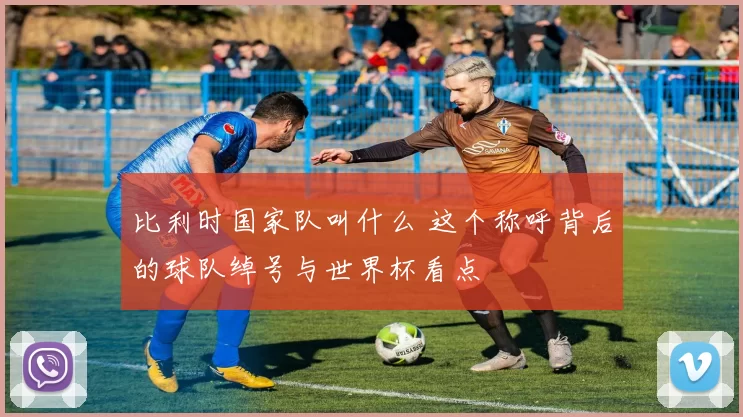 比利时国家队叫什么 这个称呼背后的球队绰号与世界杯看点