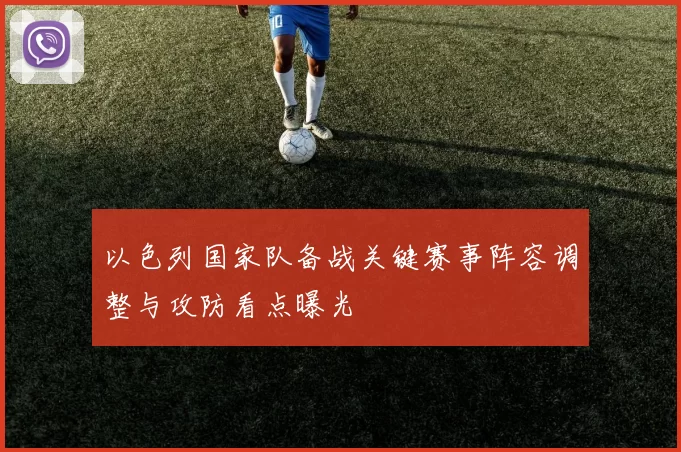 以色列国家队备战关键赛事阵容调整与攻防看点曝光