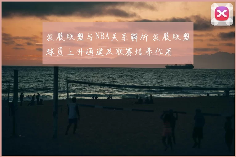 发展联盟与NBA关系解析 发展联盟球员上升通道及联赛培养作用