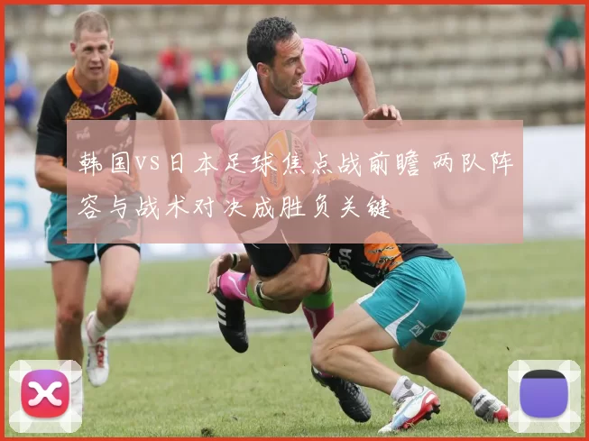 韩国vs日本足球焦点战前瞻 两队阵容与战术对决成胜负关键