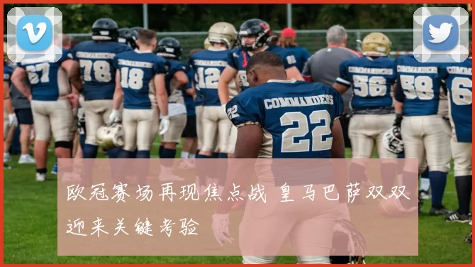 欧冠赛场再现焦点战 皇马巴萨双双迎来关键考验