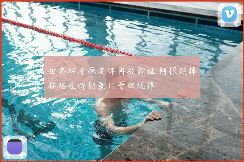 世界杯夺冠定律再被验证 阿根廷捧杯路径折射豪门晋级规律