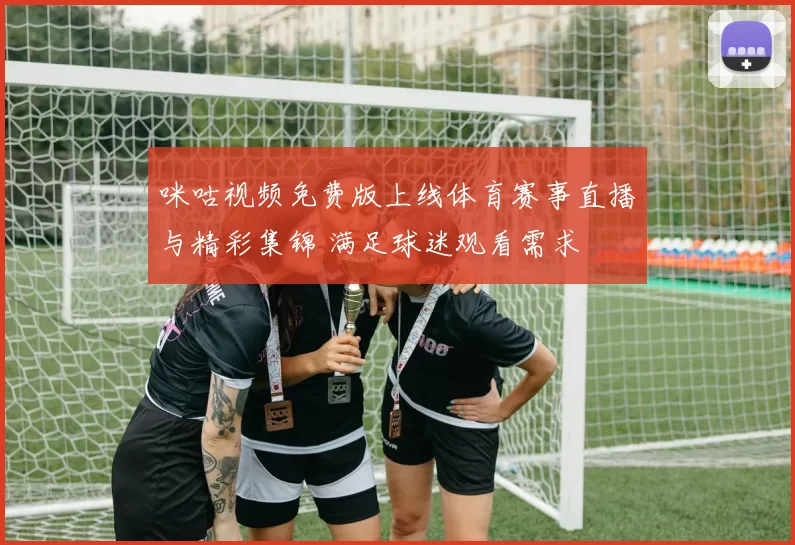 咪咕视频免费版上线体育赛事直播与精彩集锦 满足球迷观看需求